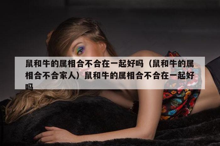 鼠和牛的属相合不合在一起好吗(鼠和牛的属相合不合家人)鼠和牛的属相合不合在一起好吗